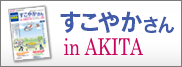 健康長寿あきたを応援！
すこやかさんin AKITA